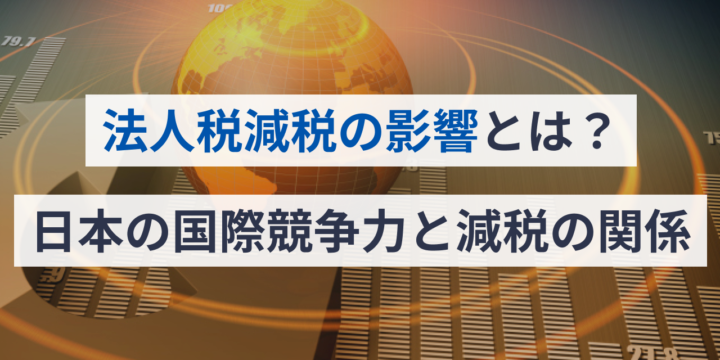 法人税減税の影響とは？日本の国際競争力と減税の関係