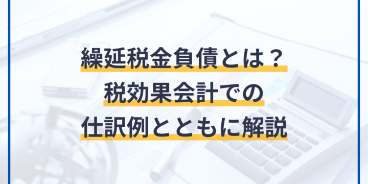 繰延税金負債とは？税効果会計での仕訳例とともに解説