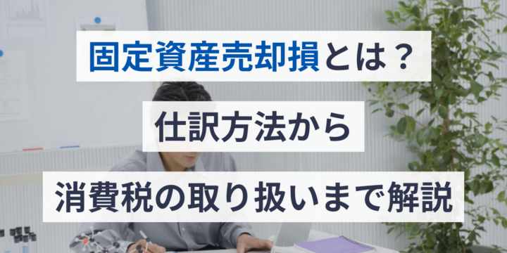 固定資産売却損とは？仕訳方法から消費税の取り扱いまで解説