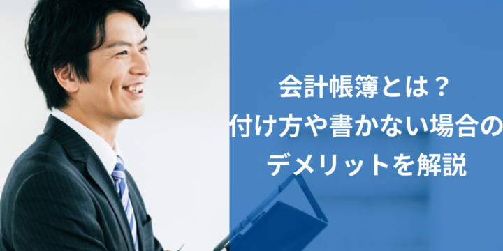 会計帳簿とは？種類、付け方、書かない場合のデメリット等を解説