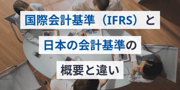 国際会計基準（IFRS）とは？日本の会計基準との違いや導入メリット