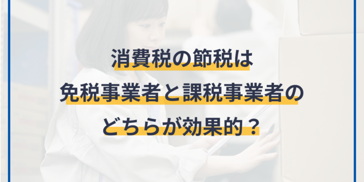 消費税の節税は免税事業者と課税事業者のどちらが効果的？