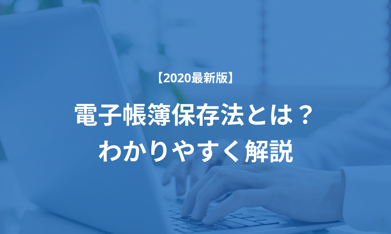 【2020最新版】電子帳簿保存法とは?対象書類や適用要件、改正の歴史を解説