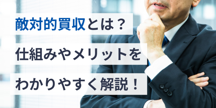 敵対的買収とは？M&A戦略における仕組みやメリットをわかりやすく解説！