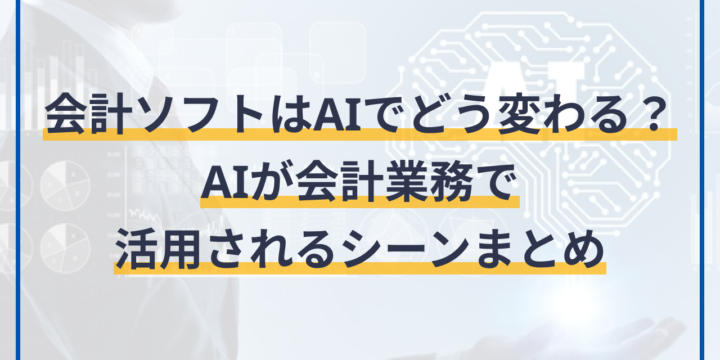 会計ソフトはAIでどう変わる？AIが会計業務で活用されるシーンまとめ