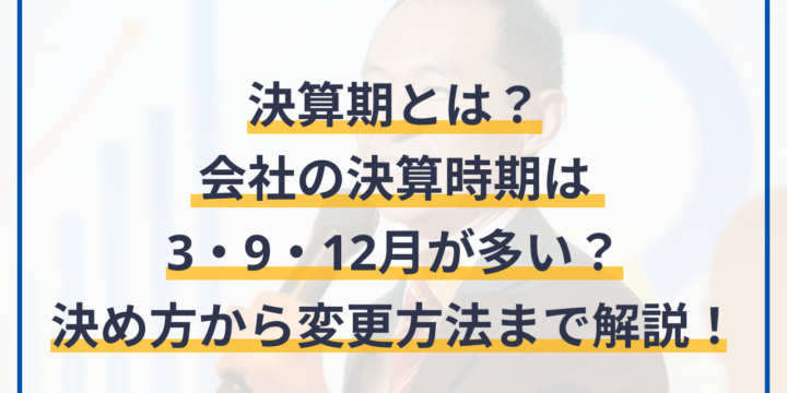 決算期とは？会社の決算時期は3・9・12月が多い？決め方から変更方法まで解説！