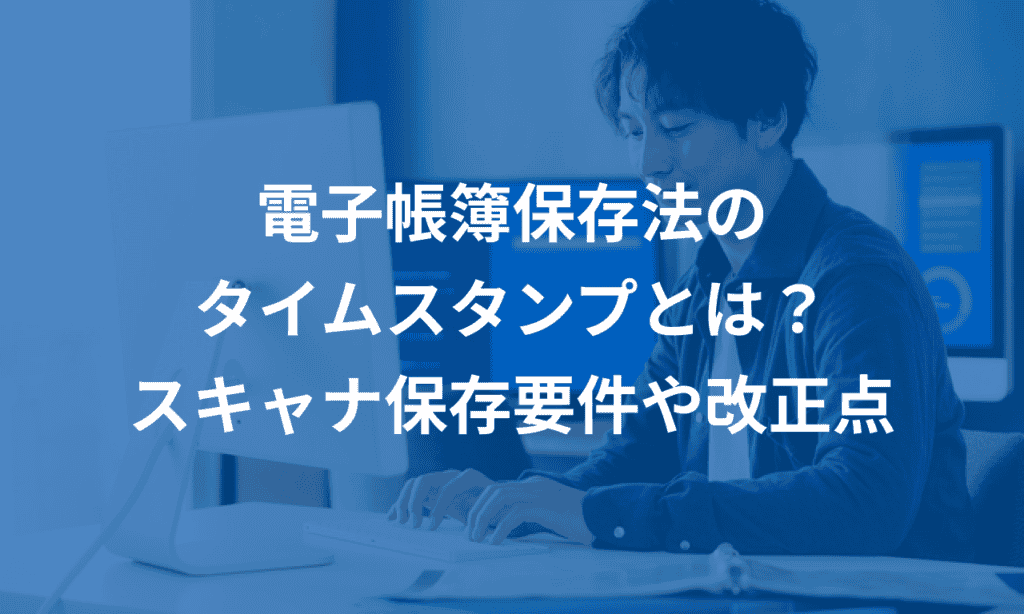 電子帳簿保存法のタイムスタンプとは？スキャナ保存要件や改正点