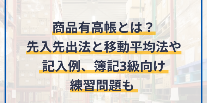 商品有高帳とは？先入先出法と移動平均法や記入例、簿記3級向け練習問題も