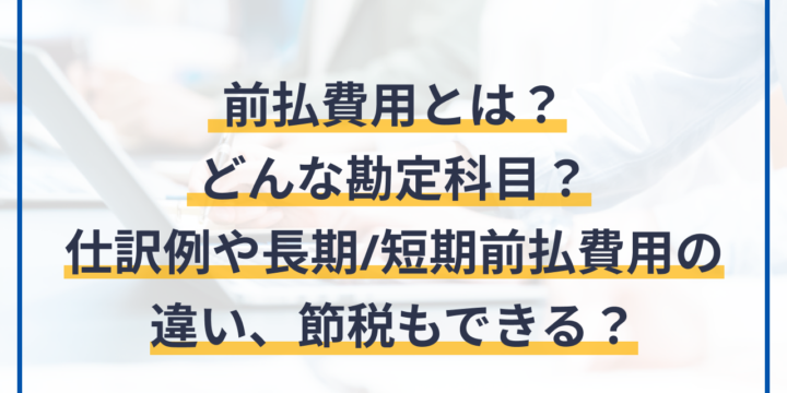 前払費用の勘定科目と仕訳例や長期・短期前払費用との違いを解説