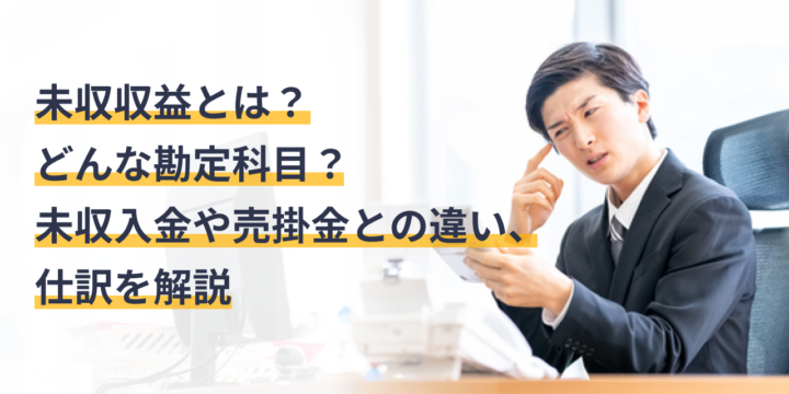 未収収益とは？どんな勘定科目？未収入金や売掛金との違い、仕訳を解説