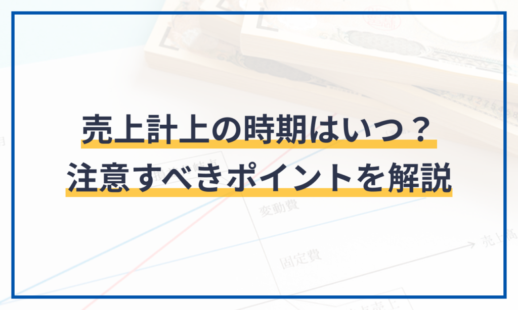 売上計上の時期はいつ？計上時期の原則や税務調査で注意すべきポイントを解説