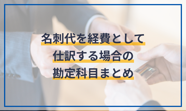 名刺代を経費として仕訳する場合の勘定科目まとめ