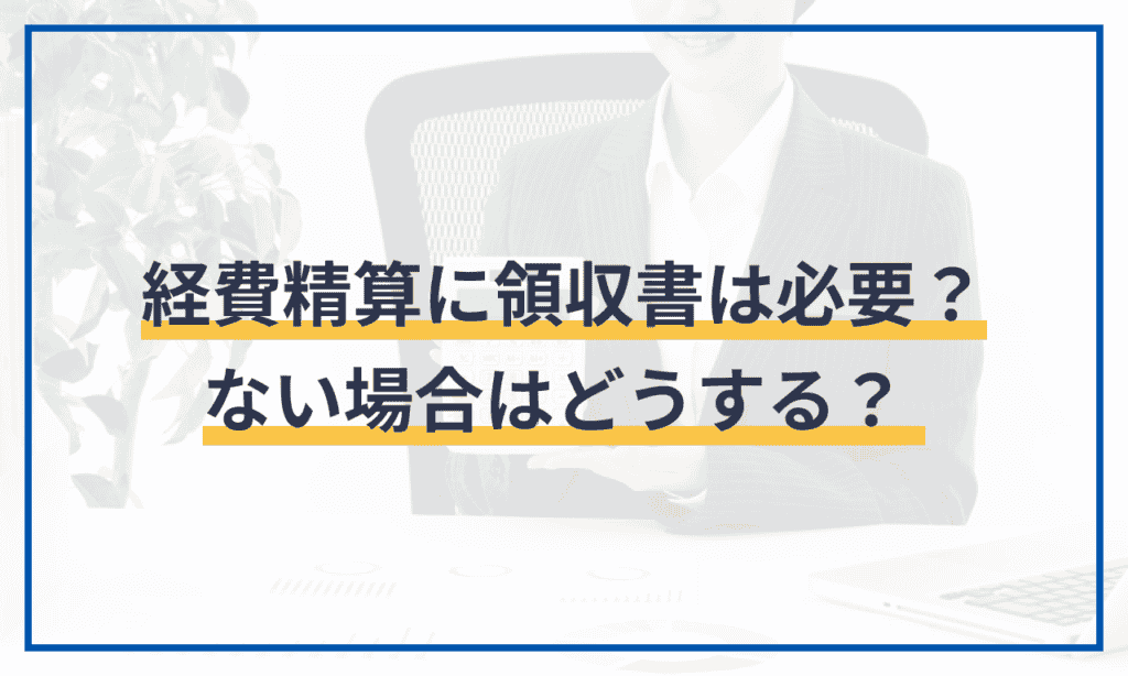 経費精算に領収書は必要？ない場合はどうする？