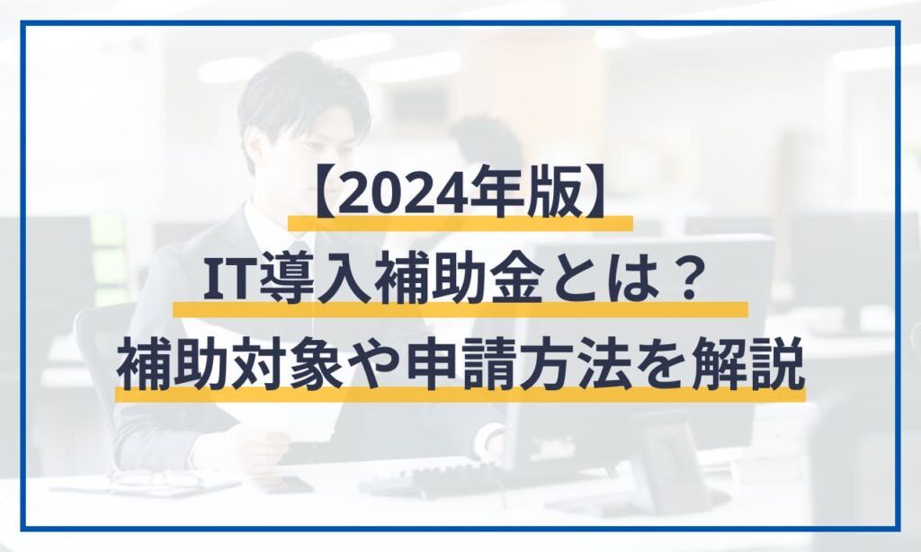 【2024年版】IT導入補助金とは？補助対象や申請方法を解説