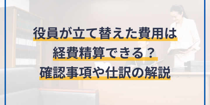 役員が立て替えた費用は経費精算できる？確認事項や仕訳の解説