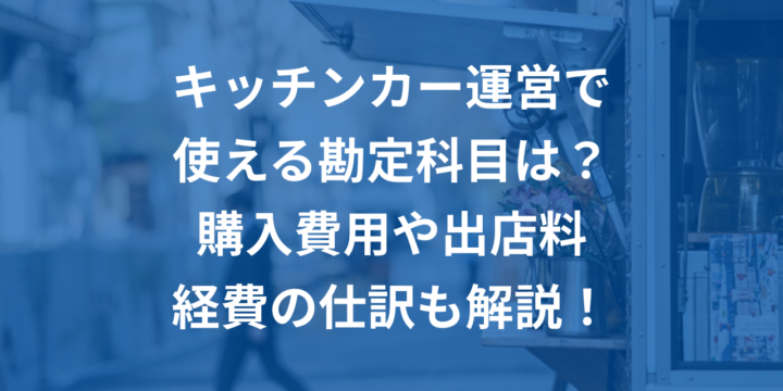 キッチンカー運営で使える勘定科目は？購入費用や出店料・経費の仕訳も解説！