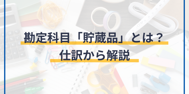 勘定科目「貯蔵品」とは？仕訳から解説