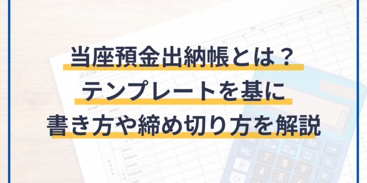 当座預金出納帳とは？テンプレートを基に書き方や締め切り方を解説