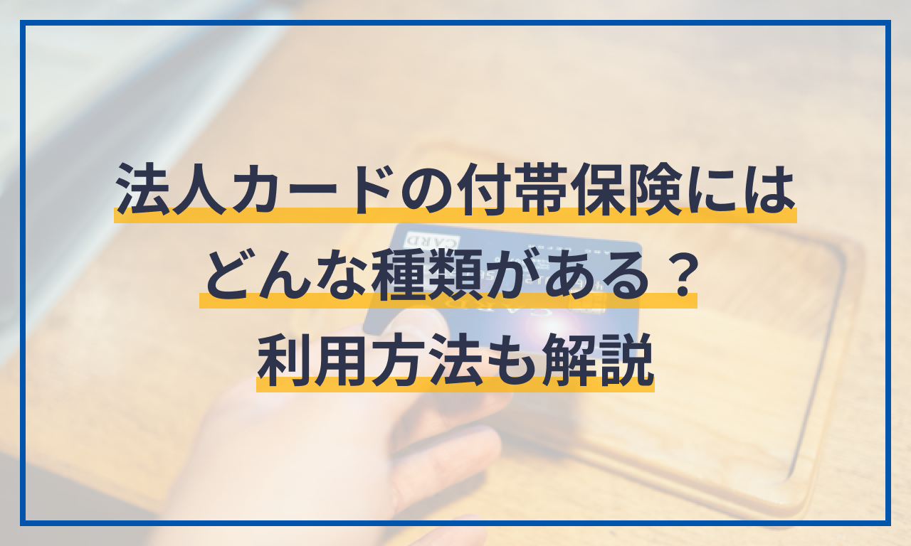 法人カードの付帯保険にはどんな種類がある?利用方法も解説