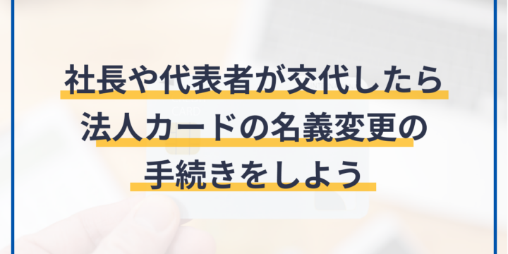 社長や代表者が交代したら法人カードの名義変更の手続きをしよう