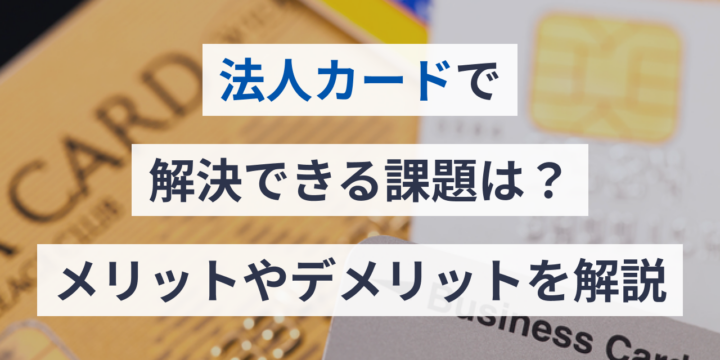 法人カード導入で解決できる課題は？メリットやデメリットを解説