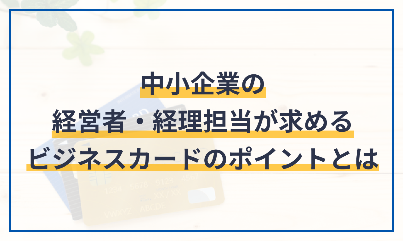 中小企業の経営者・経理担当が求めるビジネスカードのポイントとは