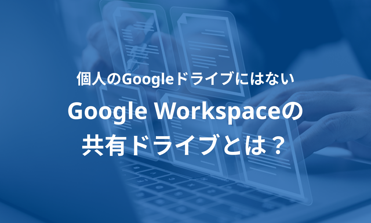 個人のGoogleドライブにはないGoogle Workspaceの共有ドライブとは？活用シーンも紹介