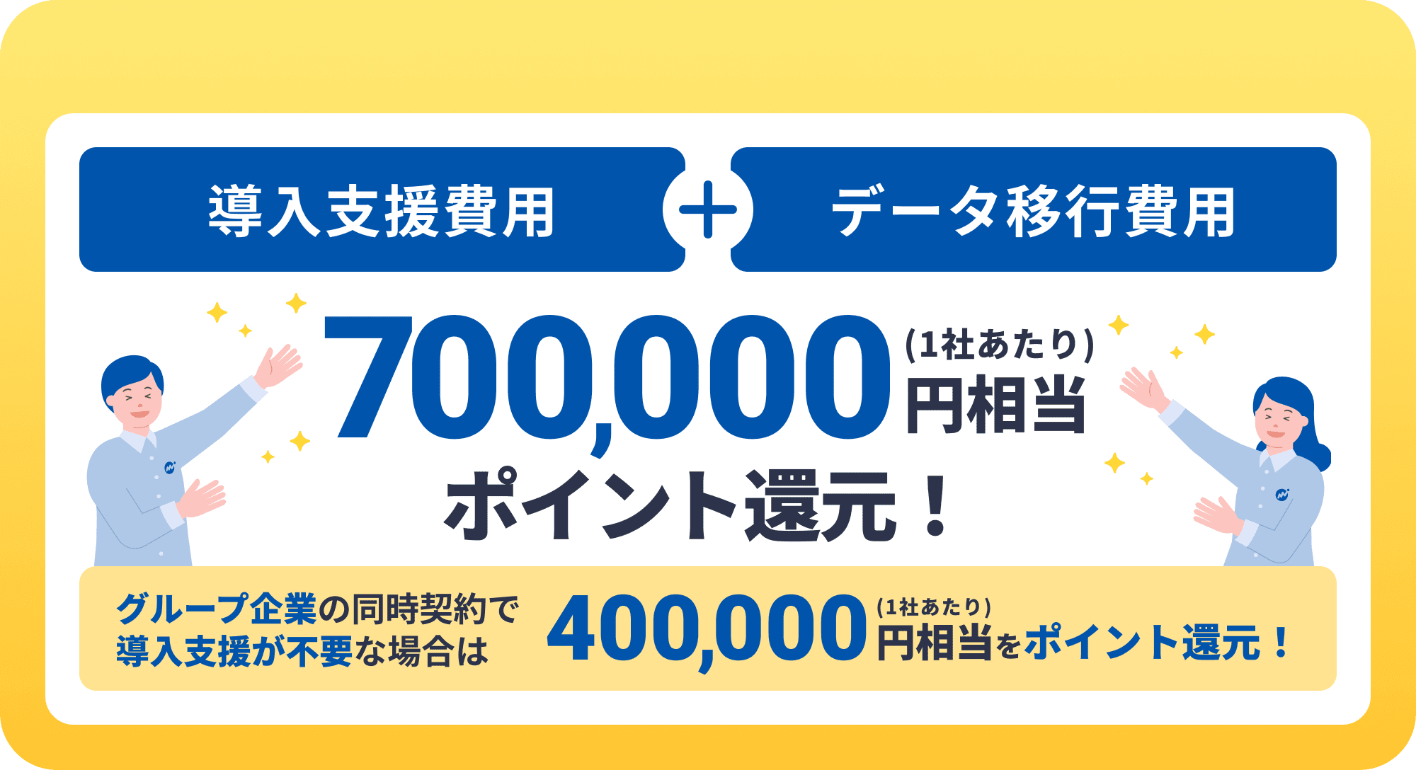 導入支援費用+データ移行費用700,000円相当(1社あたり)ポイント還元！グループ企業の同時契約で導入支援が不要な場合は400,000円相当(1社あたり)ポイント還元！
