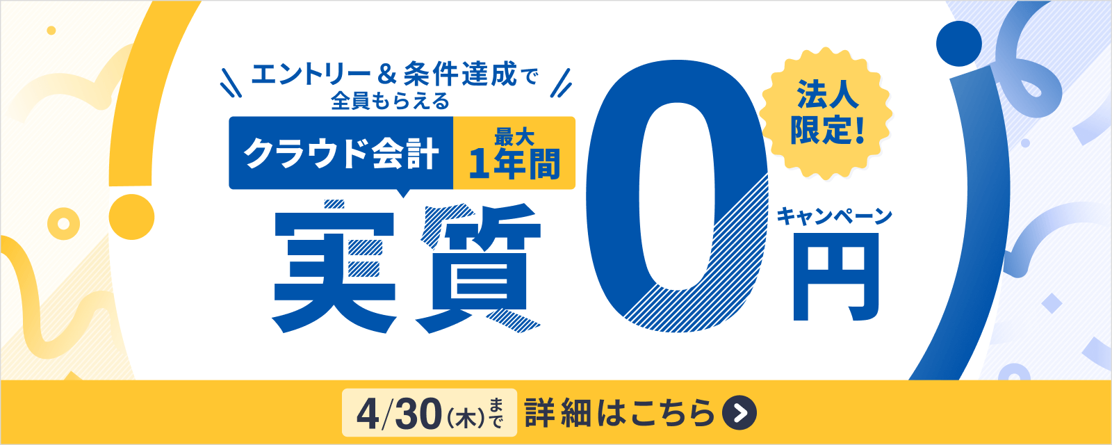 法人限定！エントリー＆条件達成で全員もらえるクラウド会計最大1年間実質0円キャンペーン 4月30日(木)まで 詳細はこちら
