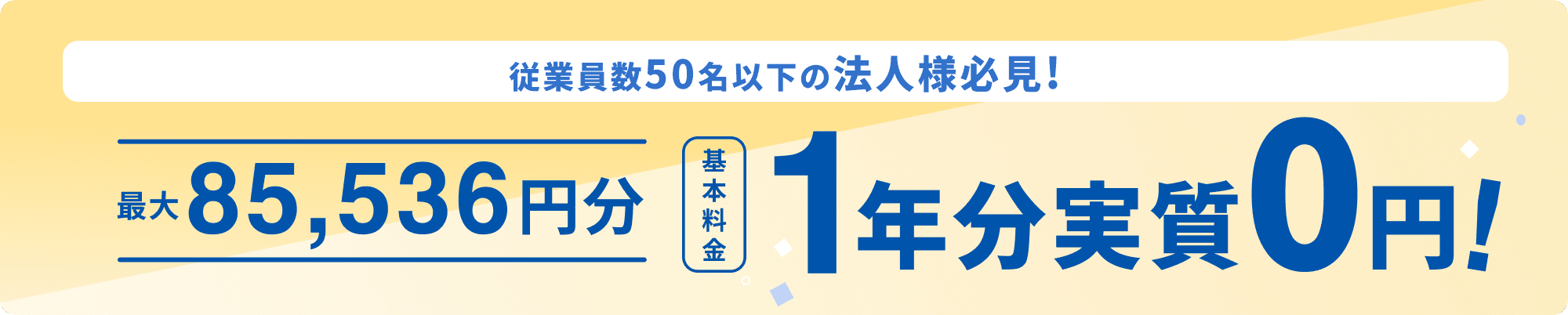 従業員50名以下の法人様必見！ 最大85,536円分 基本料金1年分実質0円！