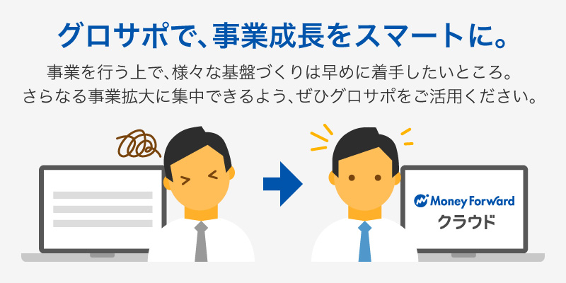 事業を行う上で、様々な基盤づくりは早めに着手したいところ。さらなる事業拡大に集中できるよう、グロサポをぜひご活用ください!