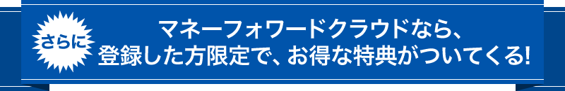 さらにマネーフォワードクラウドなら、登録した方限定でお得な特典がついてくる!