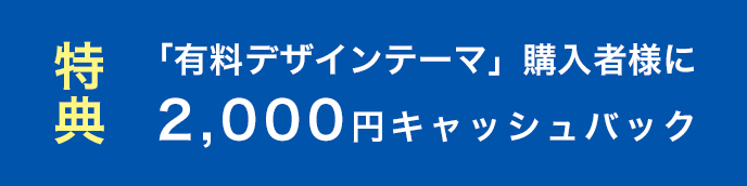 特典 「有料デザインテーマ」購入者様に2,000円キャッシュバック
