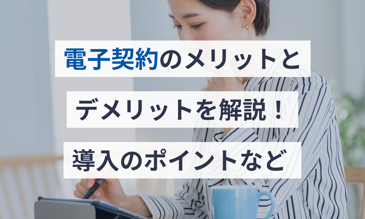 電子契約のメリットとデメリットを解説!導入のポイントなど