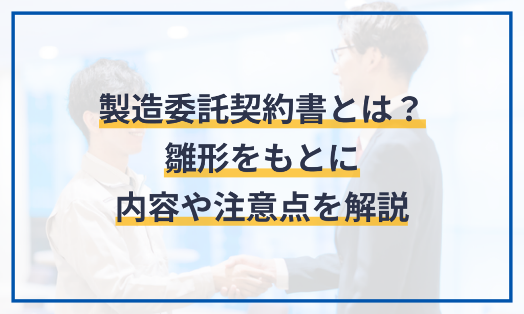 製造委託契約書とは？雛形をもとに内容や注意点を解説