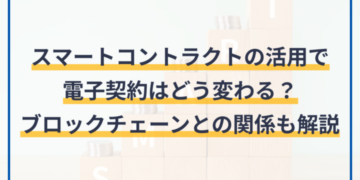 スマートコントラクトの活用で電子契約はどう変わる？ブロックチェーンとの関係も解説