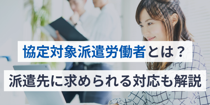 協定対象派遣労働者とは？派遣先に求められる対応も解説