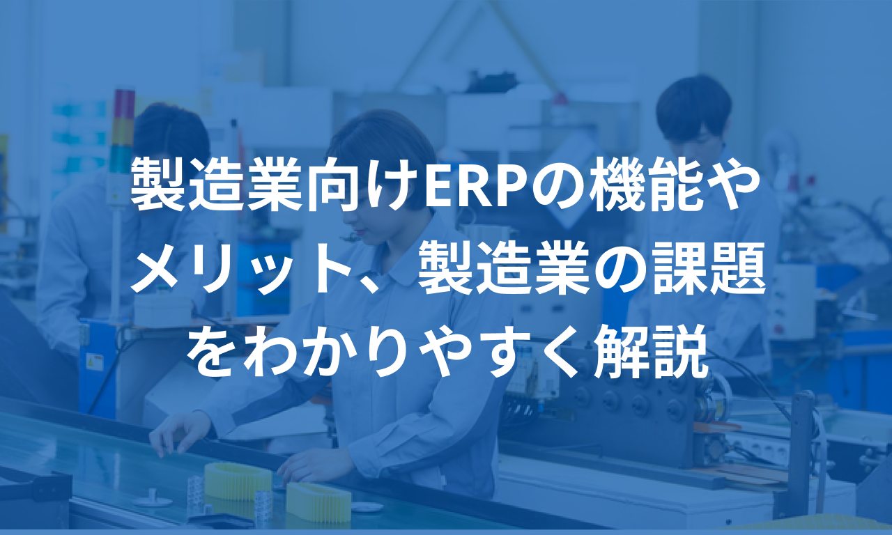 製造業向けERPの機能やメリット、製造業の課題をわかりやすく解説