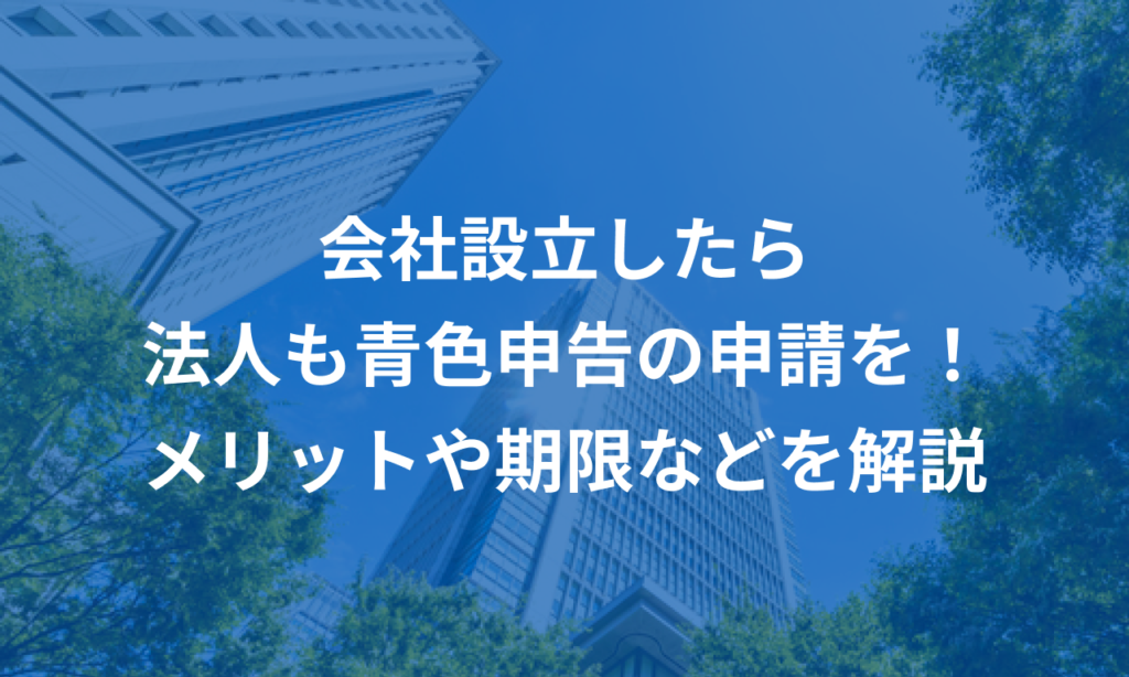 会社設立したら法人も青色申告の申請を！メリットや期限などをわかりやすく解説