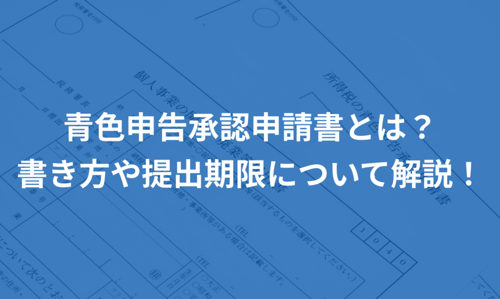 青色申告承認申請書とは？書き方や提出期限について解説！