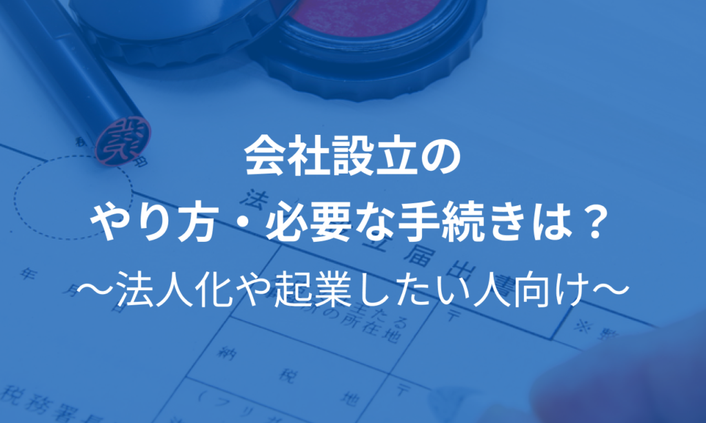 会社設立のやり方・必要な手続きは？法人化や起業したい人向けに株式会社設立の流れを解説