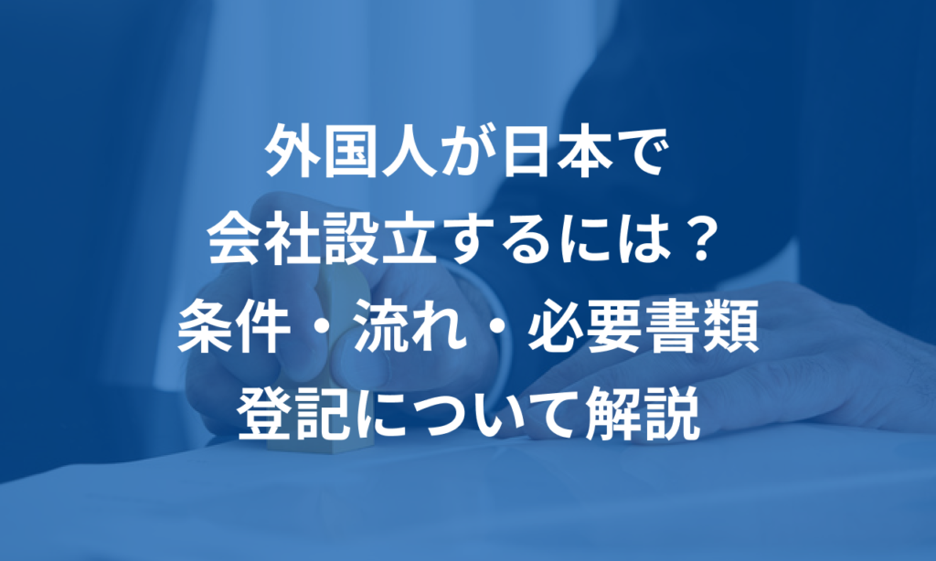 外国人が日本で会社設立するための流れと条件、必要書類や登記のやり方