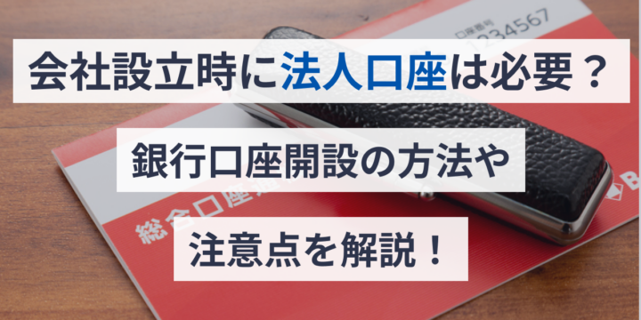 会社設立時に法人口座は必要？銀行口座開設の方法や注意点を解説！