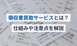 領収書買取サービスとは？仕組みや注意点を解説