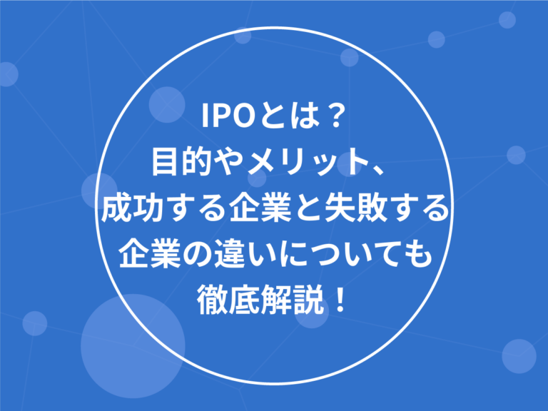 IPOとは？目的やメリット、成功する企業と失敗する企業の違いについても徹底解説！