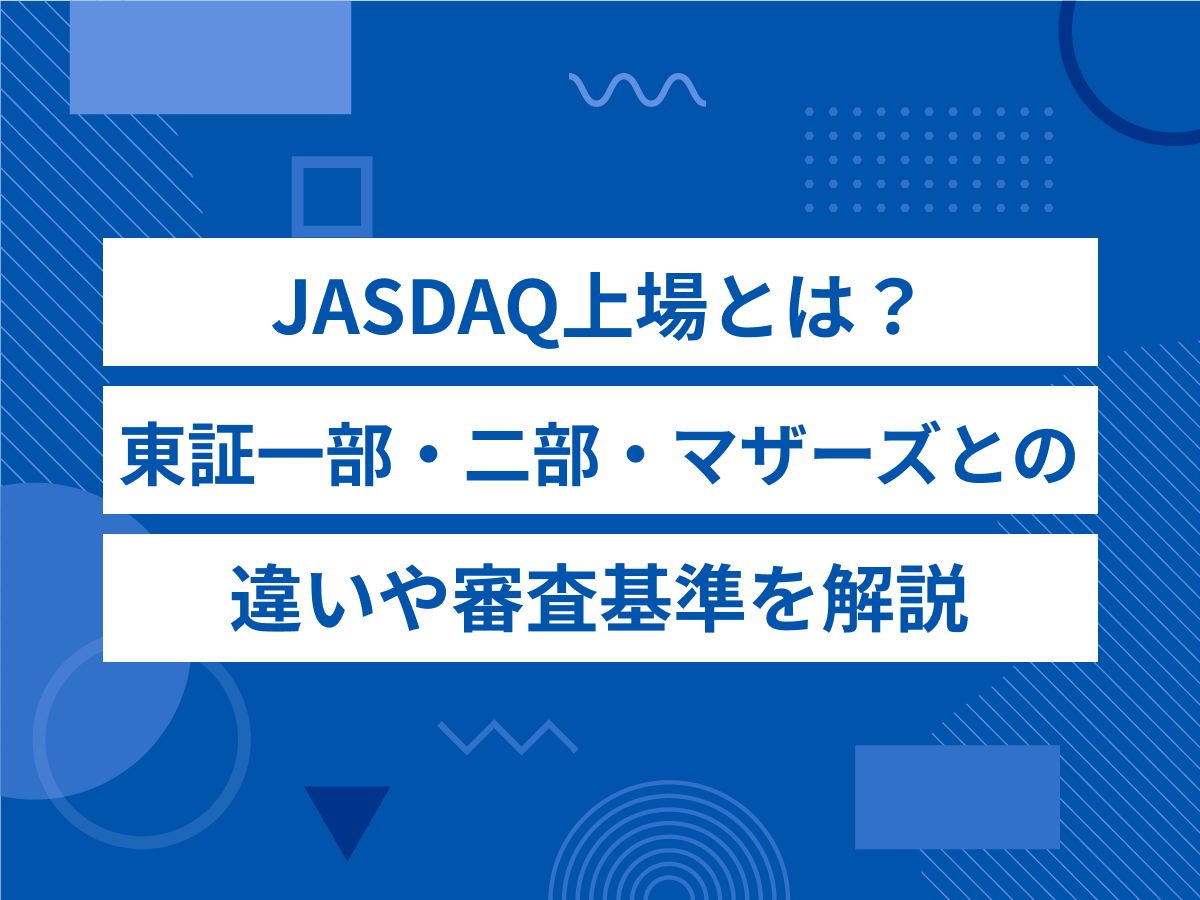 JASDAQ上場とは?東証一部・二部・マザーズとの違いや審査基準を解説