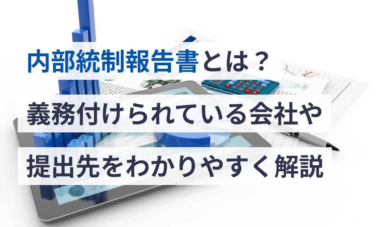 内部統制報告書とは?義務付けられている会社や提出先をわかりやすく解説 – IPOサポートメディア