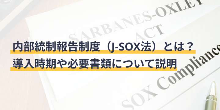 内部統制報告制度（J-SOX法）とは？導入時期や必要書類について説明