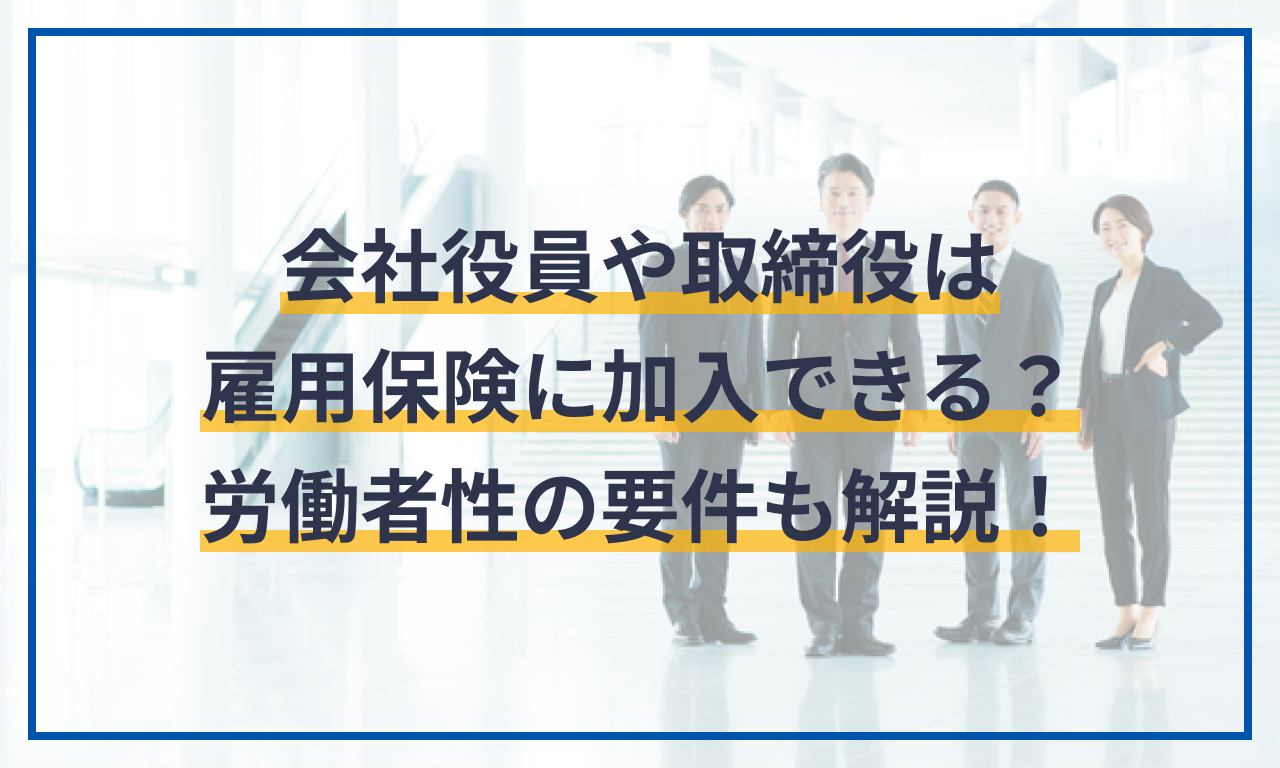 会社役員や取締役は雇用保険に加入できる?労働者性の要件についても解説!