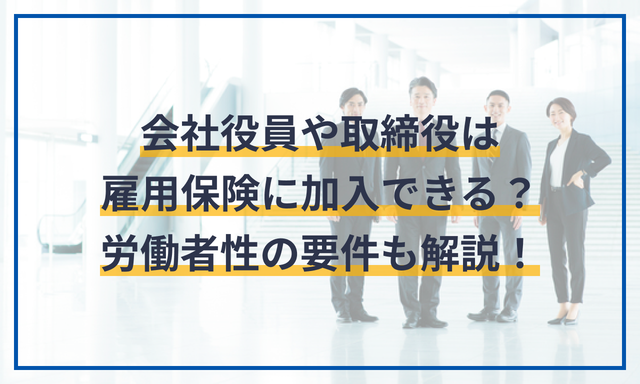 会社役員や取締役は雇用保険に加入できる？労働者性の要件についても解説！